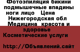 Фотоэпиляция бикини подмышечные впадины ноги лицо › Цена ­ 600 - Нижегородская обл. Медицина, красота и здоровье » Косметические услуги   